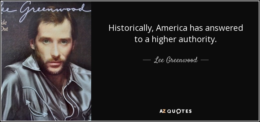 Historically, America has answered to a higher authority. - Lee Greenwood