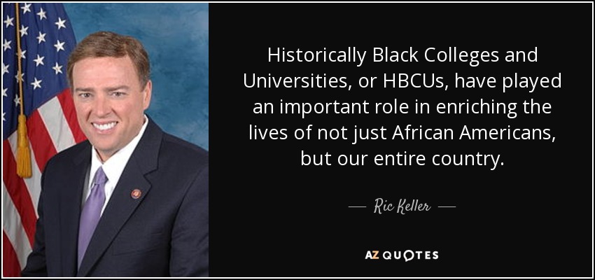 Historically Black Colleges and Universities, or HBCUs, have played an important role in enriching the lives of not just African Americans, but our entire country. - Ric Keller