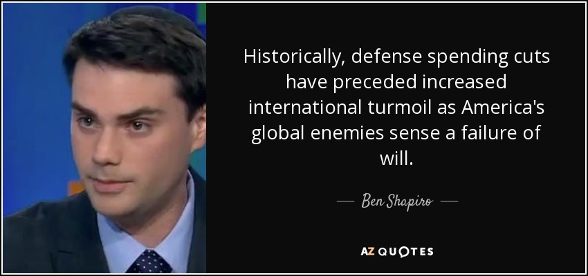Historically, defense spending cuts have preceded increased international turmoil as America's global enemies sense a failure of will. - Ben Shapiro