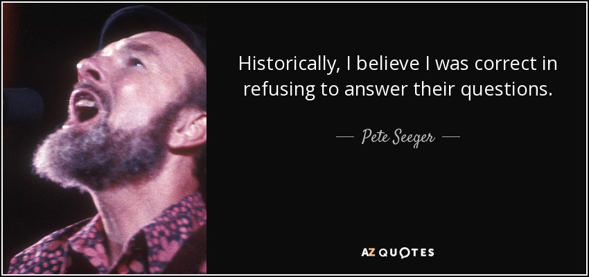 Historically, I believe I was correct in refusing to answer their questions. - Pete Seeger