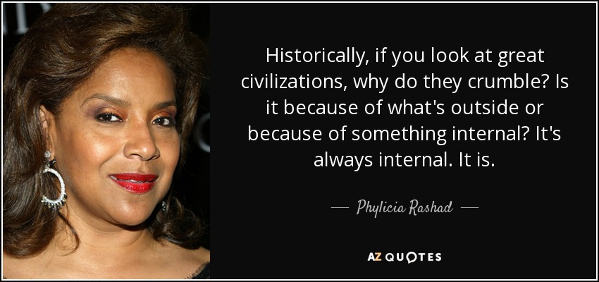 Historically, if you look at great civilizations, why do they crumble? Is it because of what's outside or because of something internal? It's always internal. It is. - Phylicia Rashad