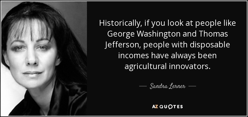 Historically, if you look at people like George Washington and Thomas Jefferson, people with disposable incomes have always been agricultural innovators. - Sandra Lerner