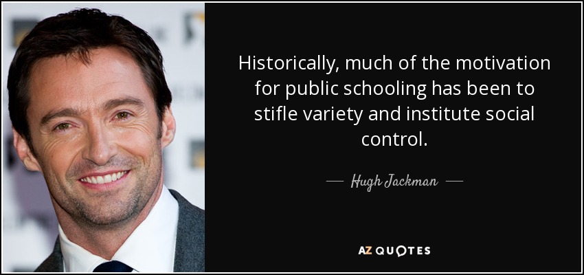 Historically, much of the motivation for public schooling has been to stifle variety and institute social control. - Hugh Jackman