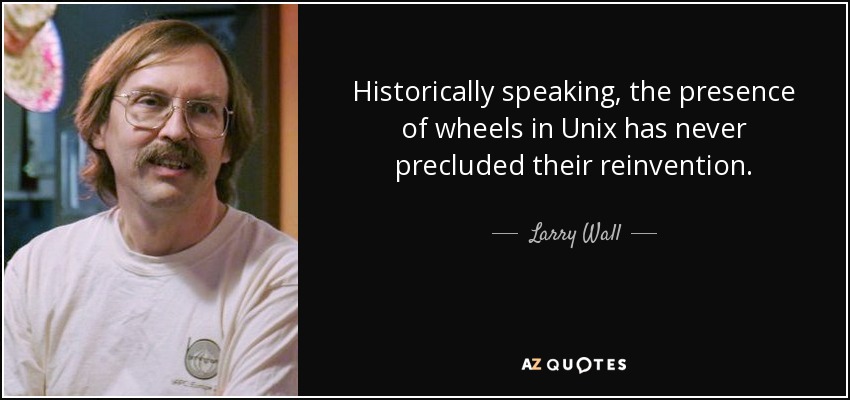Historically speaking, the presence of wheels in Unix has never precluded their reinvention. - Larry Wall