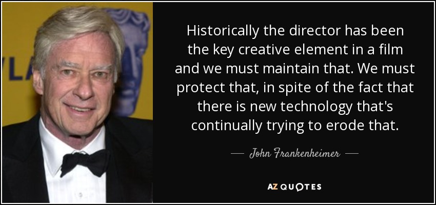 Historically the director has been the key creative element in a film and we must maintain that. We must protect that, in spite of the fact that there is new technology that's continually trying to erode that. - John Frankenheimer