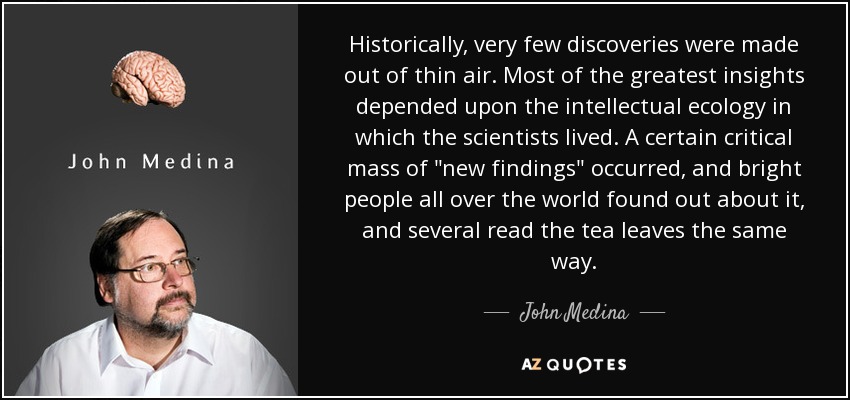 Historically, very few discoveries were made out of thin air. Most of the greatest insights depended upon the intellectual ecology in which the scientists lived. A certain critical mass of 