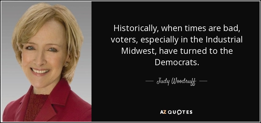 Historically, when times are bad, voters, especially in the Industrial Midwest, have turned to the Democrats. - Judy Woodruff