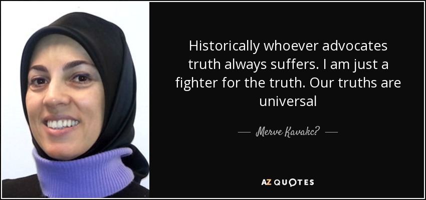 Historically whoever advocates truth always suffers. I am just a fighter for the truth. Our truths are universal - Merve Kavakc?