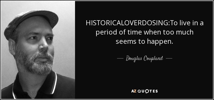 HISTORICALOVERDOSING:To live in a period of time when too much seems to happen. - Douglas Coupland