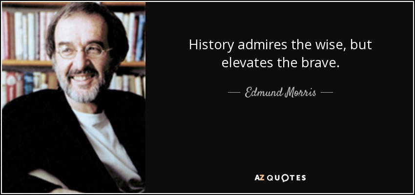 History admires the wise, but elevates the brave. - Edmund Morris