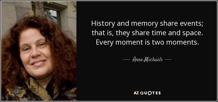 History and memory share events; that is, they share time and space. Every moment is two moments. - Anne Michaels