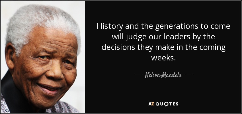 History and the generations to come will judge our leaders by the decisions they make in the coming weeks. - Nelson Mandela