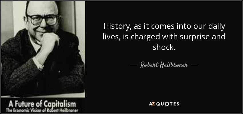 History , as it comes into our daily lives, is charged with surprise and shock. - Robert Heilbroner