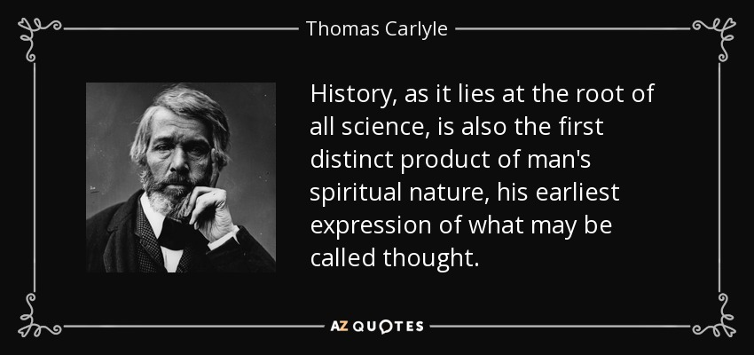 History, as it lies at the root of all science, is also the first distinct product of man's spiritual nature, his earliest expression of what may be called thought. - Thomas Carlyle