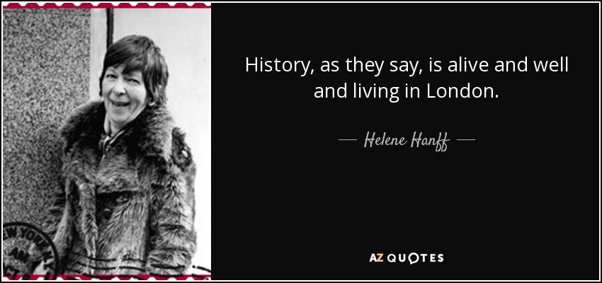 History, as they say, is alive and well and living in London. - Helene Hanff