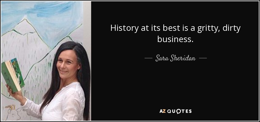 History at its best is a gritty, dirty business. - Sara Sheridan