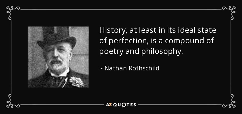 History, at least in its ideal state of perfection, is a compound of poetry and philosophy. - Nathan Rothschild, 1st Baron Rothschild