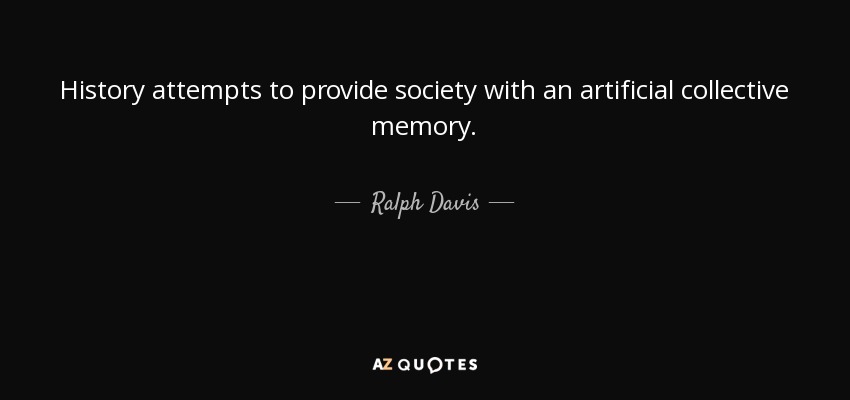 History attempts to provide society with an artificial collective memory. - Ralph Davis