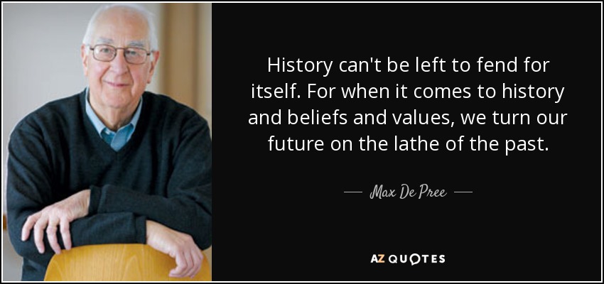 History can't be left to fend for itself. For when it comes to history and beliefs and values, we turn our future on the lathe of the past. - Max De Pree