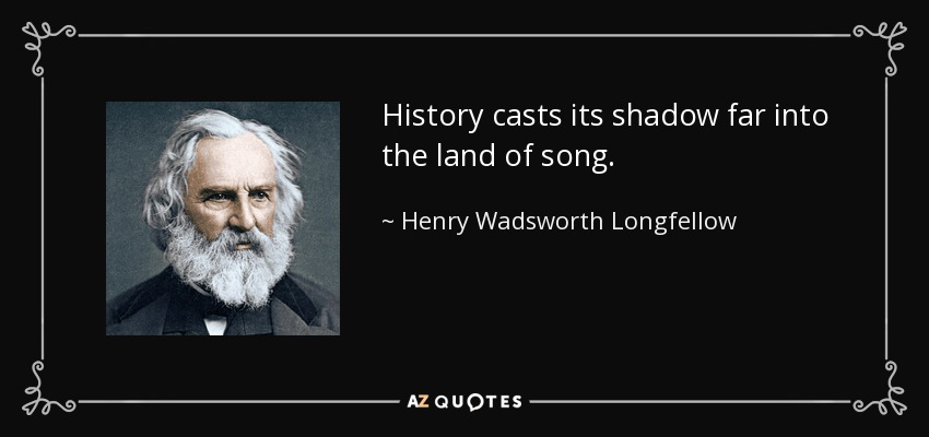 History casts its shadow far into the land of song. - Henry Wadsworth Longfellow