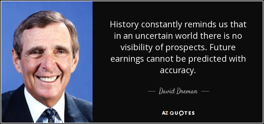 History constantly reminds us that in an uncertain world there is no visibility of prospects. Future earnings cannot be predicted with accuracy. - David Dreman