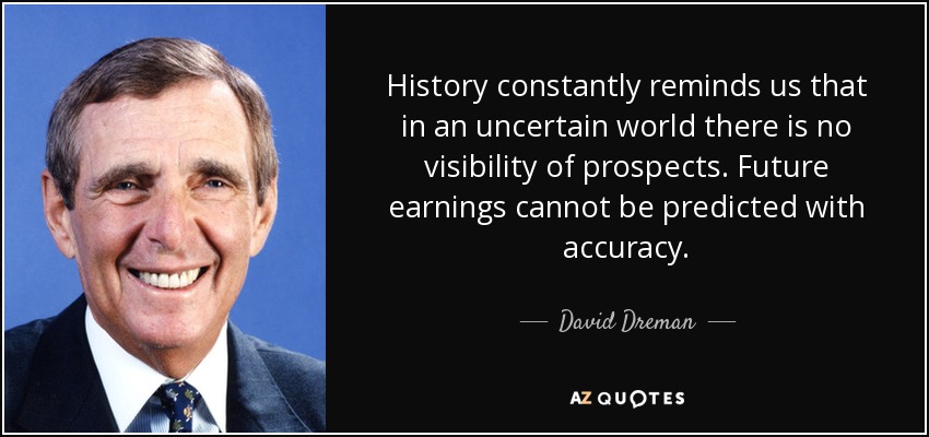 History constantly reminds us that in an uncertain world there is no visibility of prospects. Future earnings cannot be predicted with accuracy. - David Dreman