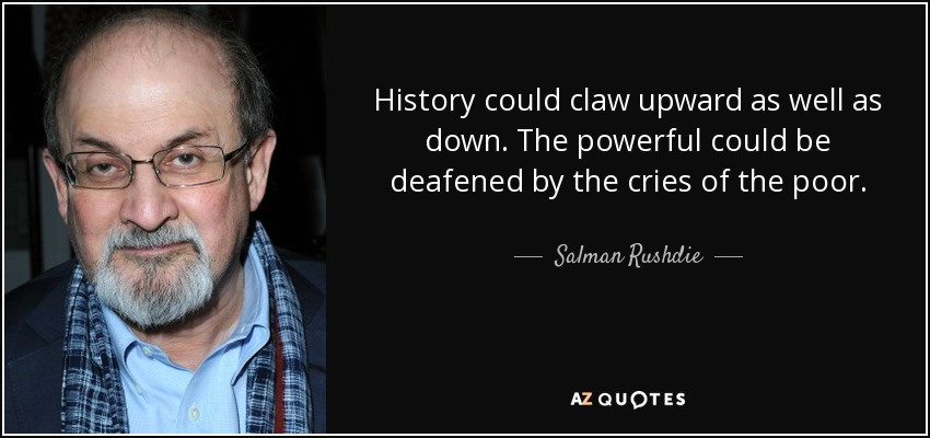 History could claw upward as well as down. The powerful could be deafened by the cries of the poor. - Salman Rushdie