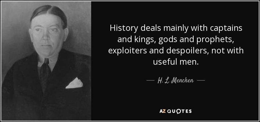 History deals mainly with captains and kings, gods and prophets, exploiters and despoilers, not with useful men. - H. L. Mencken