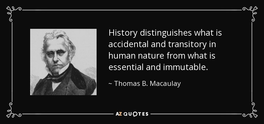 History distinguishes what is accidental and transitory in human nature from what is essential and immutable. - Thomas B. Macaulay