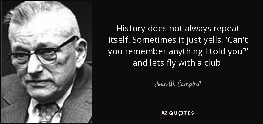 History does not always repeat itself. Sometimes it just yells, 'Can't you remember anything I told you?' and lets fly with a club. - John W. Campbell
