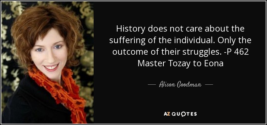 History does not care about the suffering of the individual. Only the outcome of their struggles. -P 462 Master Tozay to Eona - Alison Goodman