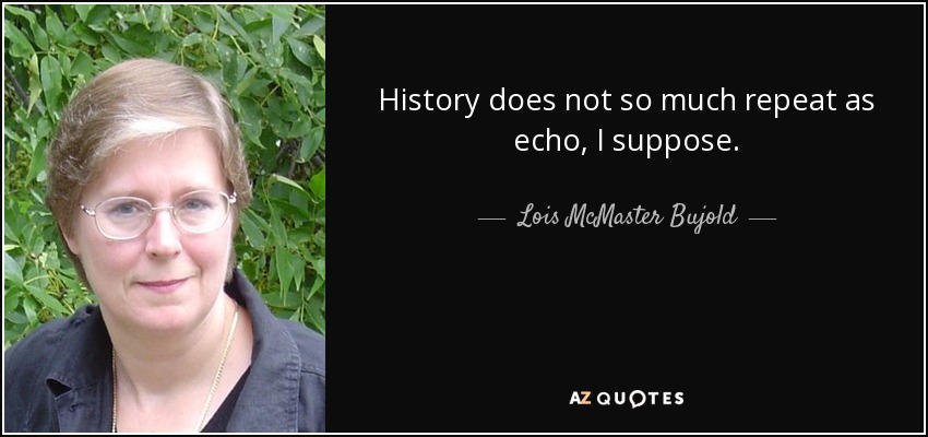 History does not so much repeat as echo, I suppose. - Lois McMaster Bujold