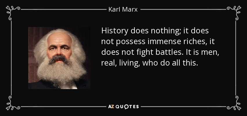 History does nothing; it does not possess immense riches, it does not fight battles. It is men, real, living, who do all this. - Karl Marx