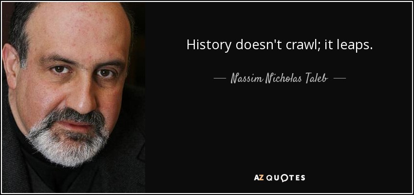 History doesn't crawl; it leaps. - Nassim Nicholas Taleb