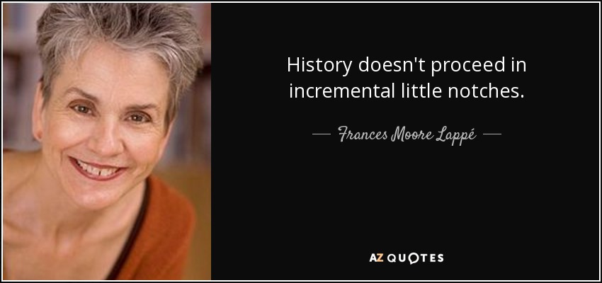 History doesn't proceed in incremental little notches. - Frances Moore Lappé