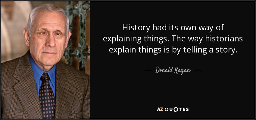 History had its own way of explaining things. The way historians explain things is by telling a story. - Donald Kagan