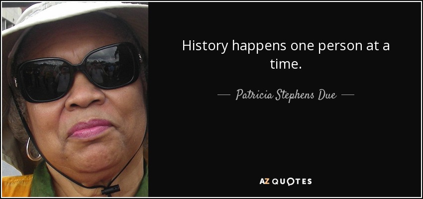 History happens one person at a time. - Patricia Stephens Due