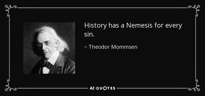 History has a Nemesis for every sin. - Theodor Mommsen