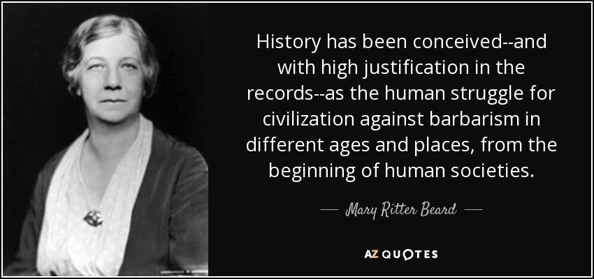 History has been conceived--and with high justification in the records--as the human struggle for civilization against barbarism in different ages and places, from the beginning of human societies. - Mary Ritter Beard