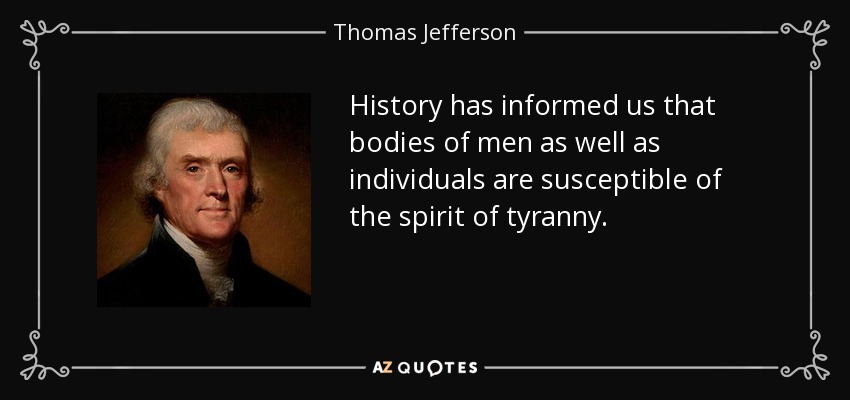 History has informed us that bodies of men as well as individuals are susceptible of the spirit of tyranny. - Thomas Jefferson