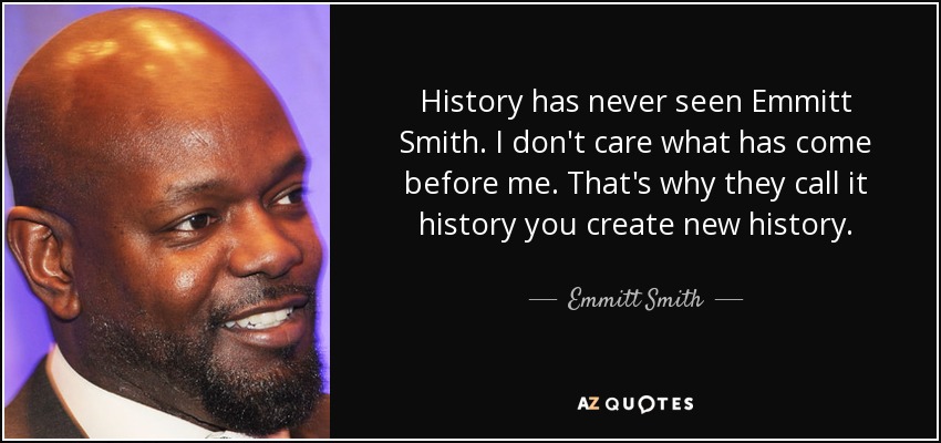 History has never seen Emmitt Smith. I don't care what has come before me. That's why they call it history you create new history. - Emmitt Smith
