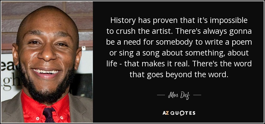 History has proven that it's impossible to crush the artist. There's always gonna be a need for somebody to write a poem or sing a song about something, about life - that makes it real. There's the word that goes beyond the word. - Mos Def