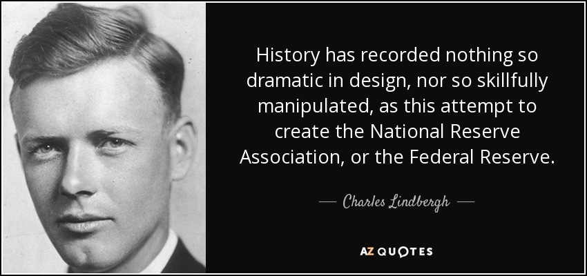History has recorded nothing so dramatic in design, nor so skillfully manipulated, as this attempt to create the National Reserve Association, or the Federal Reserve. - Charles Lindbergh