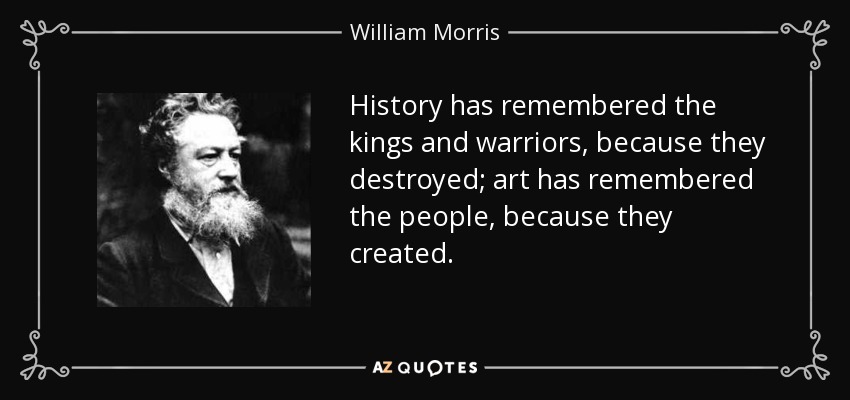 History has remembered the kings and warriors, because they destroyed; art has remembered the people, because they created. - William Morris