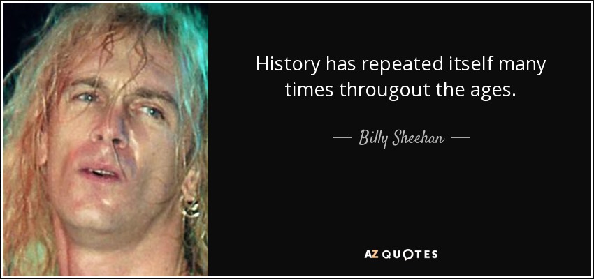 History has repeated itself many times througout the ages. - Billy Sheehan