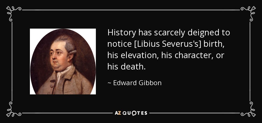 History has scarcely deigned to notice [Libius Severus's] birth, his elevation, his character, or his death. - Edward Gibbon