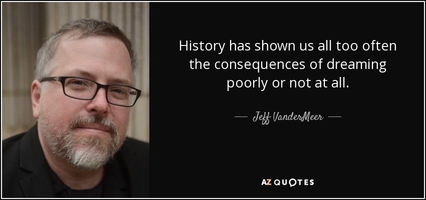 History has shown us all too often the consequences of dreaming poorly or not at all. - Jeff VanderMeer