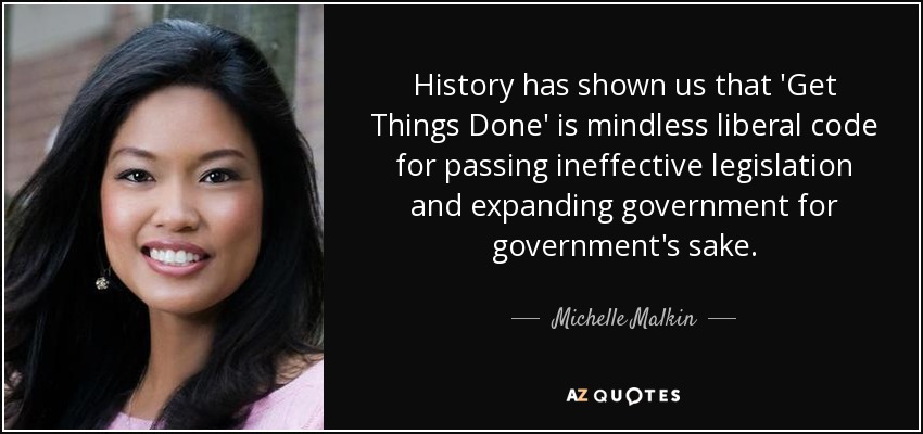 History has shown us that 'Get Things Done' is mindless liberal code for passing ineffective legislation and expanding government for government's sake. - Michelle Malkin