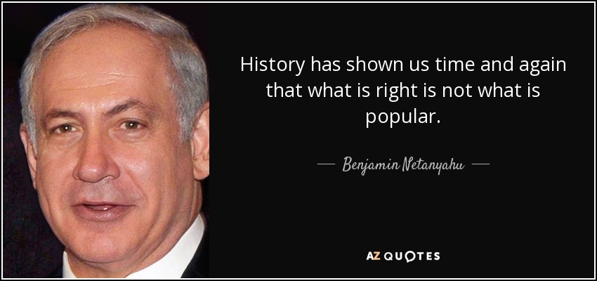 History has shown us time and again that what is right is not what is popular. - Benjamin Netanyahu