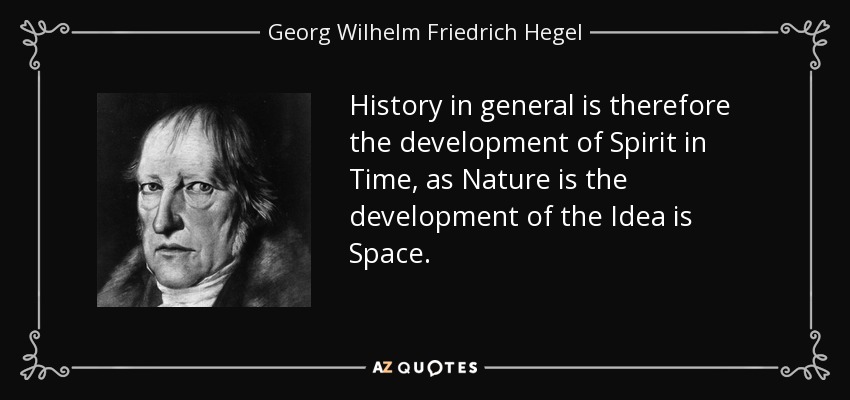 History in general is therefore the development of Spirit in Time, as Nature is the development of the Idea is Space. - Georg Wilhelm Friedrich Hegel